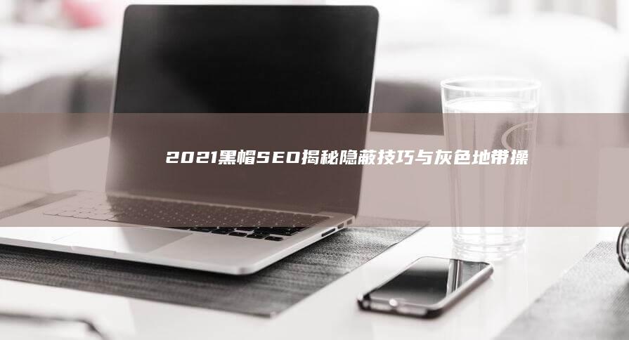 2021黑帽SEO：揭秘隐蔽技巧与灰色地带操作风险